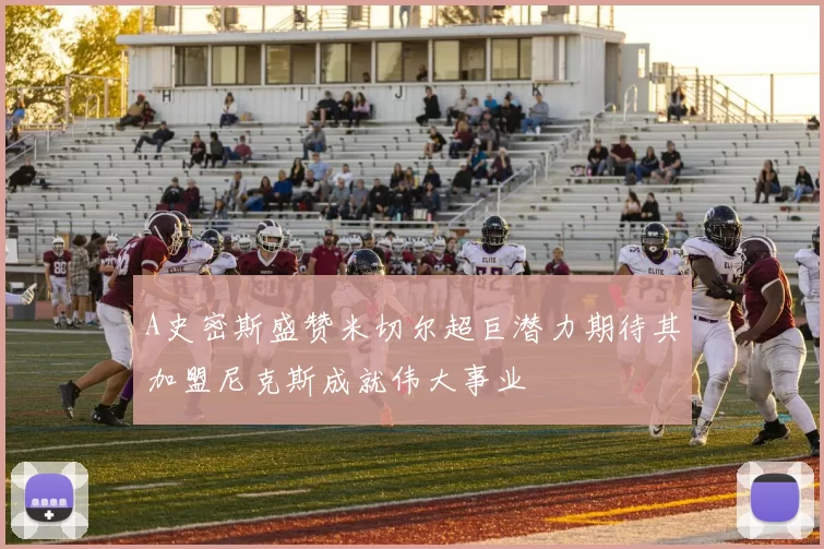 A史密斯盛赞米切尔超巨潜力期待其加盟尼克斯成就伟大事业
