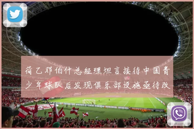 荷乙邓伯什总经理坦言接待中国青少年球队后发现俱乐部设施亟待改善