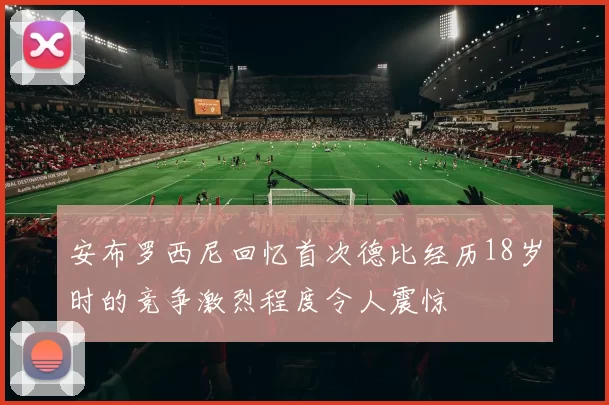 安布罗西尼回忆首次德比经历18岁时的竞争激烈程度令人震惊