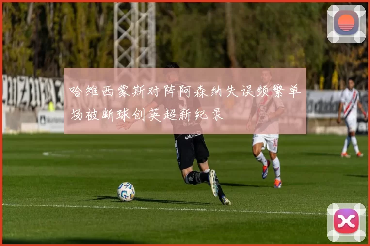哈维西蒙斯对阵阿森纳失误频繁单场被断球创英超新纪录