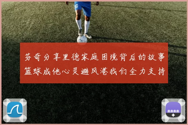 芬奇分享里德家庭困境背后的故事篮球成他心灵避风港我们全力支持与陪伴