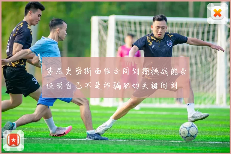 芬尼史密斯面临合同到期挑战能否证明自己不是诈骗犯的关键时刻