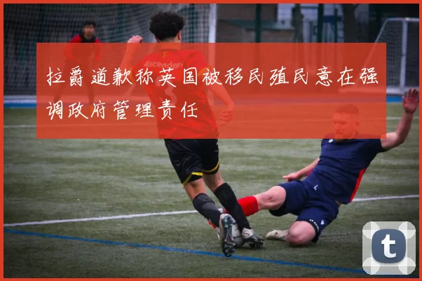 拉爵道歉称英国被移民殖民意在强调政府管理责任