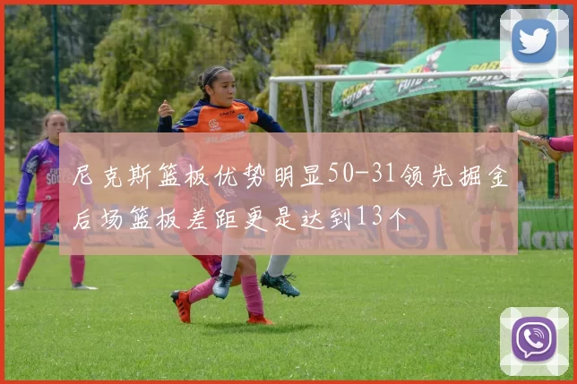 尼克斯篮板优势明显50-31领先掘金后场篮板差距更是达到13个