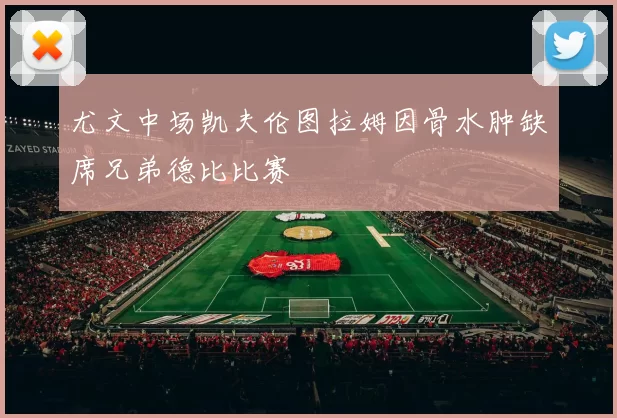 尤文中场凯夫伦图拉姆因骨水肿缺席兄弟德比比赛