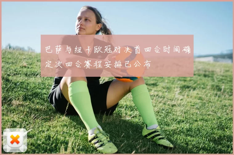 巴萨与纽卡欧冠对决首回合时间确定次回合赛程安排已公布