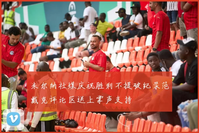 米尔纳社媒庆祝胜利不提破纪录范戴克评论区送上掌声支持