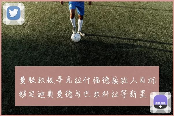 曼联积极寻觅拉什福德接班人目标锁定迪奥曼德与巴尔科拉等新星
