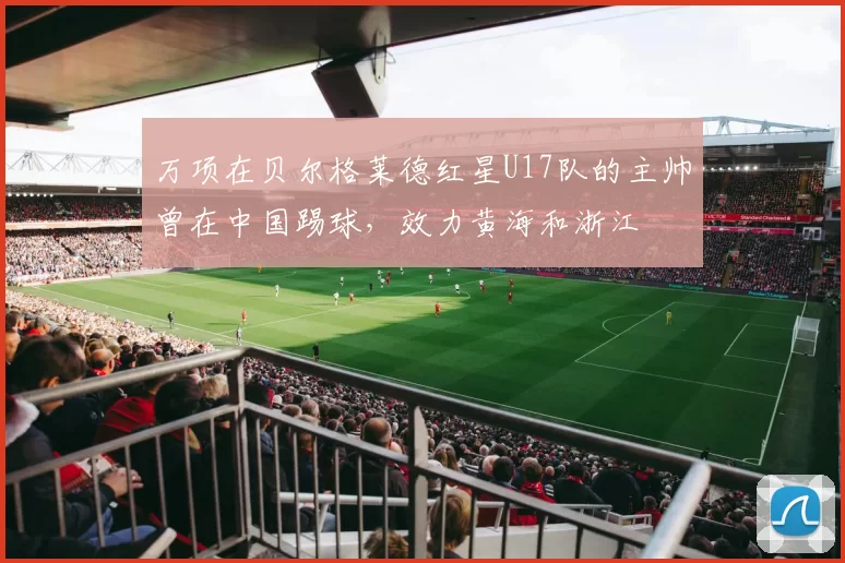 万项在贝尔格莱德红星U17队的主帅曾在中国踢球，效力黄海和浙江