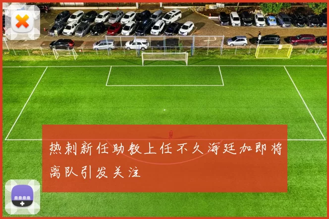 热刺新任助教上任不久海廷加即将离队引发关注