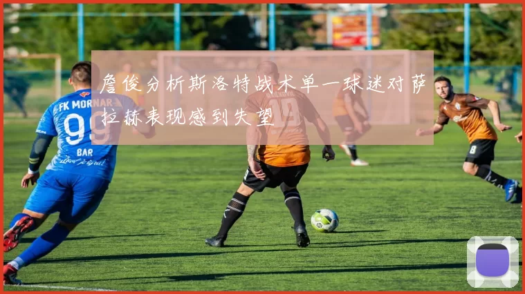 詹俊分析斯洛特战术单一球迷对萨拉赫表现感到失望