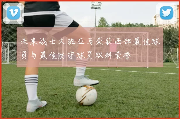 未来战士文班亚马荣获西部最佳球员与最佳防守球员双料荣誉