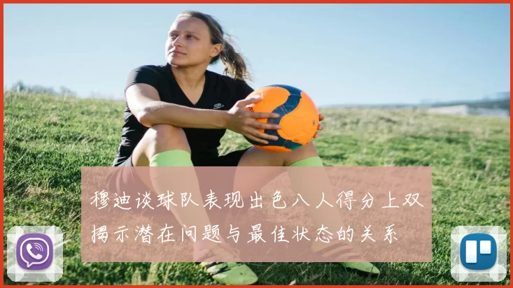 穆迪谈球队表现出色八人得分上双揭示潜在问题与最佳状态的关系
