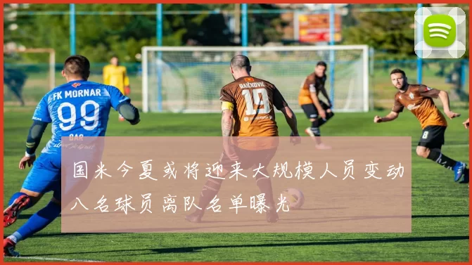 国米今夏或将迎来大规模人员变动八名球员离队名单曝光