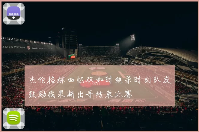 杰伦格林回忆双加时绝杀时刻队友鼓励我果断出手结束比赛
