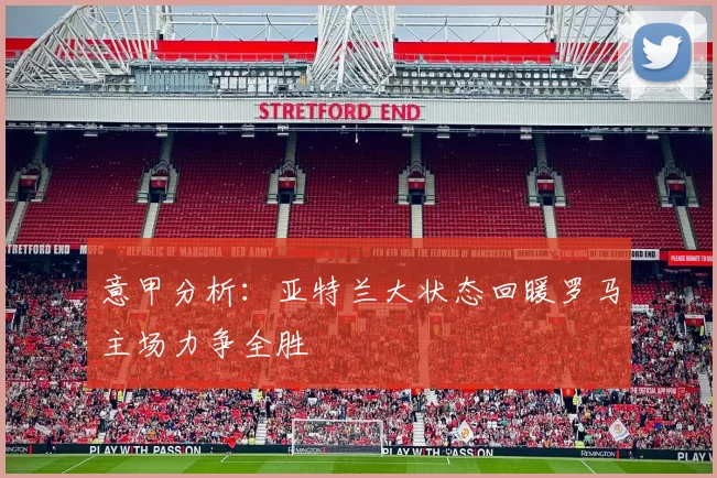 意甲分析：亚特兰大状态回暖罗马主场力争全胜