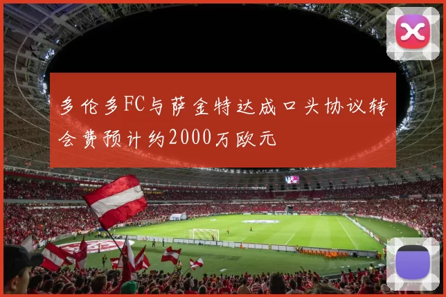 多伦多FC与萨金特达成口头协议转会费预计约2000万欧元