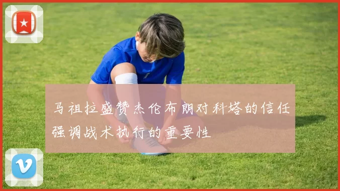 马祖拉盛赞杰伦布朗对科塔的信任强调战术执行的重要性