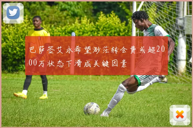 巴萨签艾永希望渺茫转会费或超2000万状态下滑成关键因素