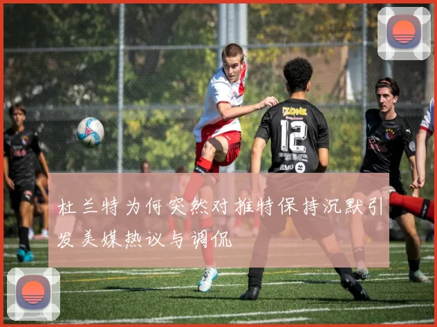 杜兰特为何突然对推特保持沉默引发美媒热议与调侃