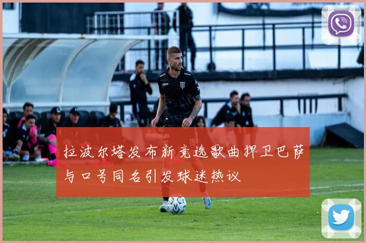 拉波尔塔发布新竞选歌曲捍卫巴萨与口号同名引发球迷热议