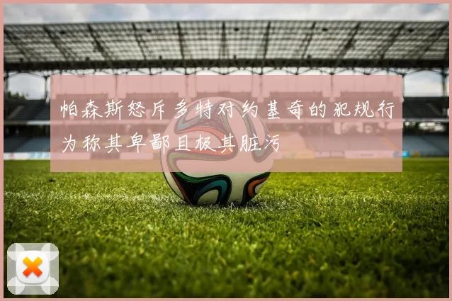 帕森斯怒斥多特对约基奇的犯规行为称其卑鄙且极其脏污