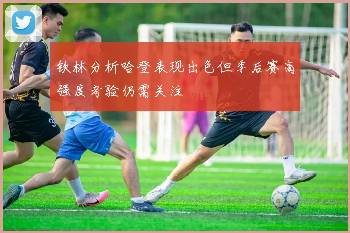 铁林分析哈登表现出色但季后赛高强度考验仍需关注