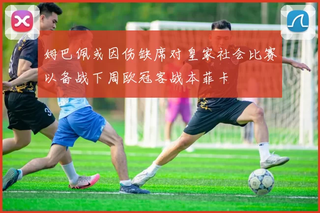 姆巴佩或因伤缺席对皇家社会比赛以备战下周欧冠客战本菲卡