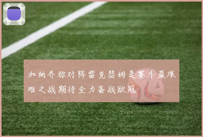 加纳乔称对阵雷克瑟姆是赛季最艰难之战期待全力备战欧冠