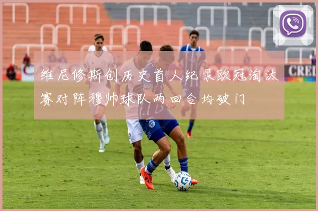 维尼修斯创历史首人纪录欧冠淘汰赛对阵穆帅球队两回合均破门