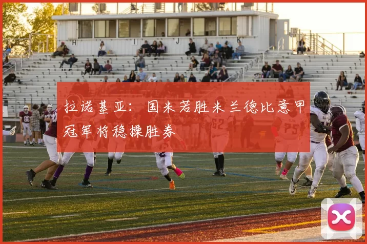 拉诺基亚：国米若胜米兰德比意甲冠军将稳操胜券