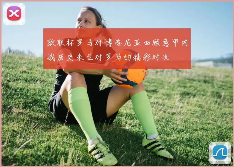 欧联杯罗马对博洛尼亚回顾意甲内战历史米兰对罗马的精彩对决