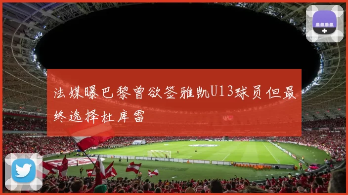 法媒曝巴黎曾欲签雅凯U13球员但最终选择杜库雷