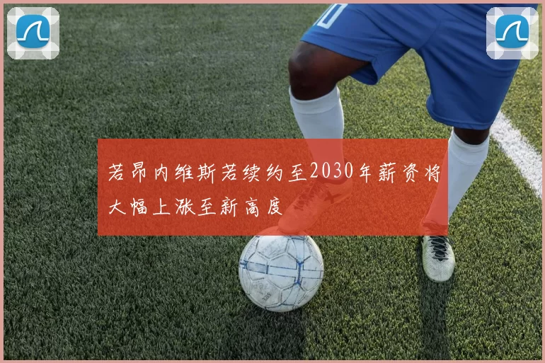 若昂内维斯若续约至2030年薪资将大幅上涨至新高度