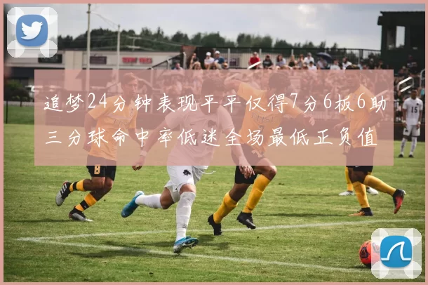 追梦24分钟表现平平仅得7分6板6助三分球命中率低迷全场最低正负值